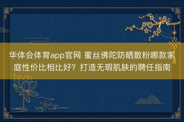 华体会体育app官网 蜜丝佛陀防晒散粉哪款家庭性价比相比好？打造无瑕肌肤的聘任指南