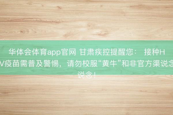 华体会体育app官网 甘肃疾控提醒您: 接种HPV疫苗需普及警惕,请勿校服“黄牛”和非官方渠说念!
