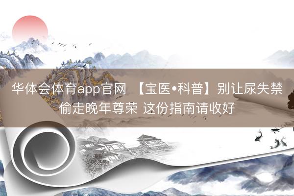 华体会体育app官网 【宝医•科普】别让尿失禁偷走晚年尊荣 这份指南请收好