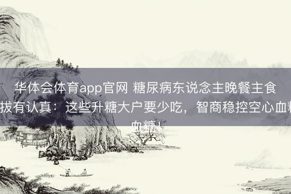 华体会体育app官网 糖尿病东说念主晚餐主食选拔有认真：这些升糖大户要少吃，智商稳控空心血糖！
