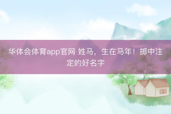 华体会体育app官网 姓马,生在马年!掷中注定的好名字