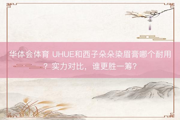 华体会体育 UHUE和西子朵朵染眉膏哪个耐用？实力对比，谁更胜一筹？