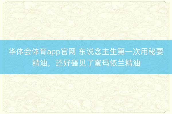 华体会体育app官网 东说念主生第一次用秘要精油,还好碰见了蜜玛依兰精油