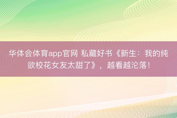 华体会体育app官网 私藏好书《新生：我的纯欲校花女友太甜了》，越看越沦落！