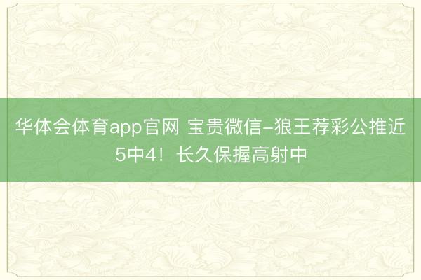 华体会体育app官网 宝贵微信-狼王荐彩公推近5中4！长久保握高射中