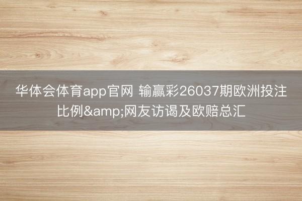 华体会体育app官网 输赢彩26037期欧洲投注比例&网友访谒及欧赔总汇