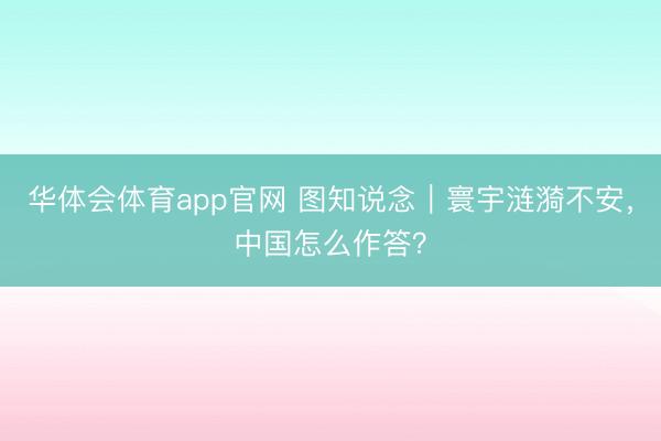 华体会体育app官网 图知说念｜寰宇涟漪不安，中国怎么作答？